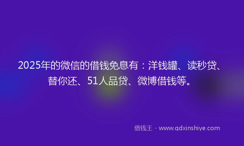 2025年的微信的借钱免息有：洋钱罐、读秒贷、替你还、51人品贷、微博借钱等。