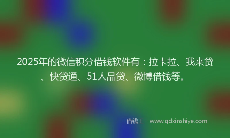 2025年的微信积分借钱软件有：拉卡拉、我来贷、快贷通、51人品贷、微博借钱等。