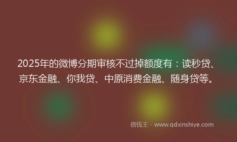 2025年的微博分期审核不过掉额度有：读秒贷、京东金融、你我贷、中原消费金融、随身贷等。