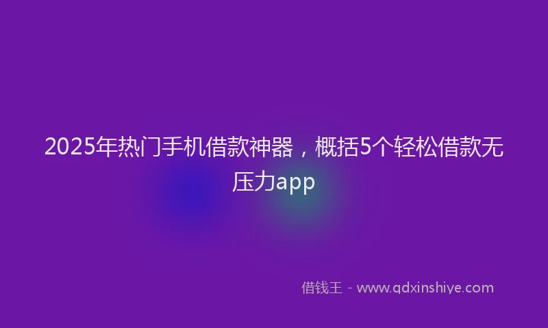 2025年热门手机借款神器，概括5个轻松借款无压力app