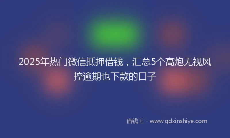 2025年热门微信抵押借钱，汇总5个高炮无视风控逾期也下款的口子