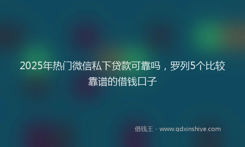 2025年热门微信私下贷款可靠吗，罗列5个比较靠谱的借钱口子