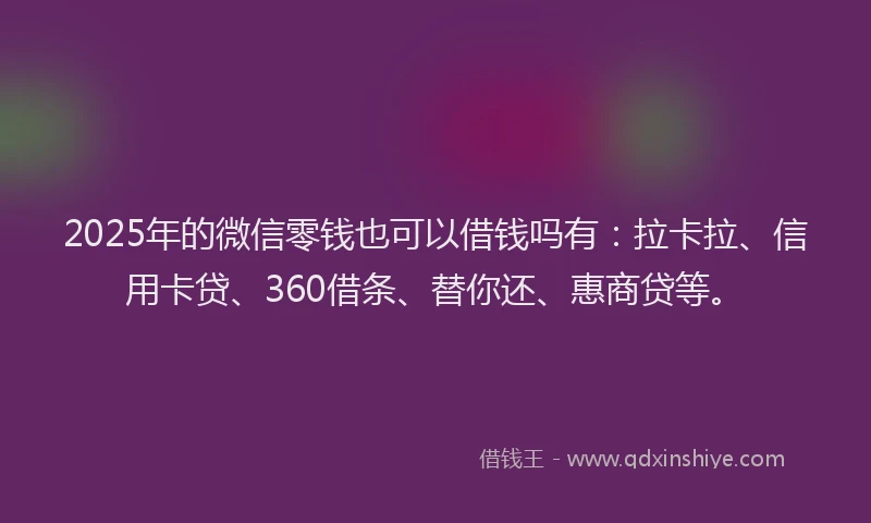 2025年的微信零钱也可以借钱吗有：拉卡拉、信用卡贷、360借条、替你还、惠商贷等。