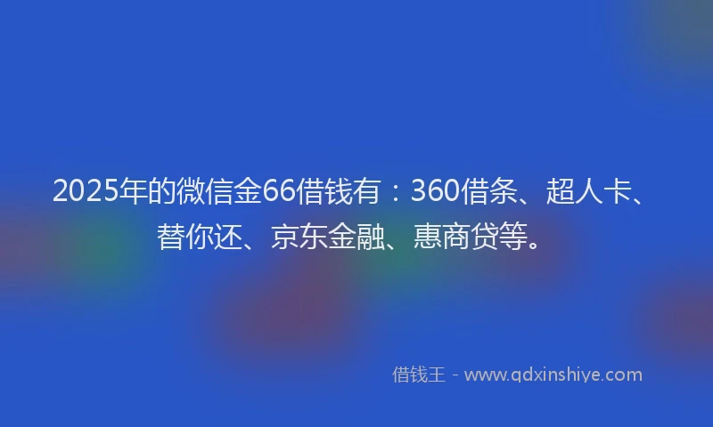 2025年的微信金66借钱有：360借条、超人卡、替你还、京东金融、惠商贷等。