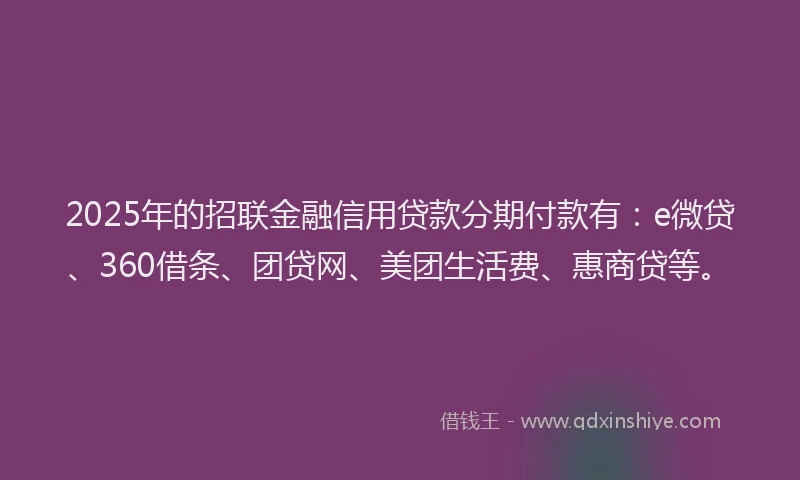 2025年的招联金融信用贷款分期付款有：e微贷、360借条、团贷网、美团生活费、惠商贷等。