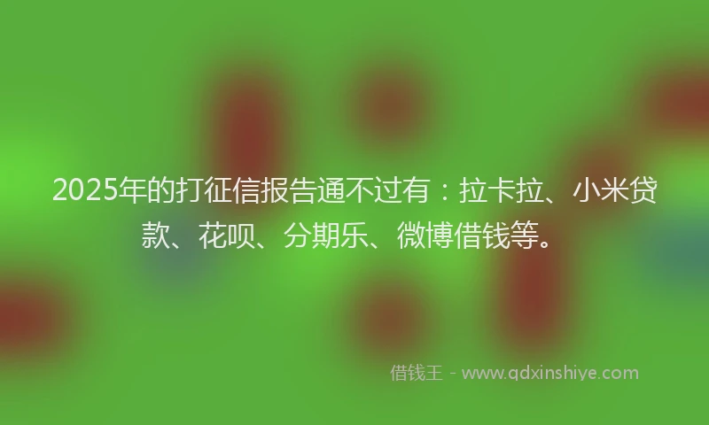 2025年的打征信报告通不过有：拉卡拉、小米贷款、花呗、分期乐、微博借钱等。