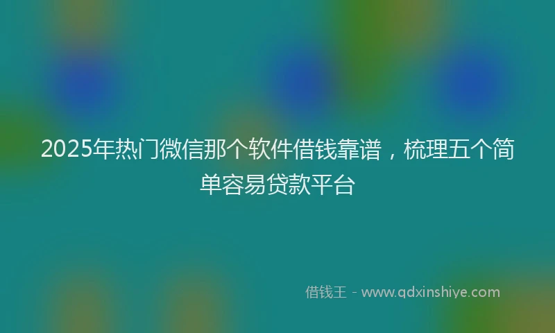 2025年热门微信那个软件借钱靠谱，梳理五个简单容易贷款平台