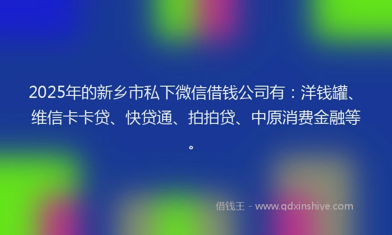 2025年的新乡市私下微信借钱公司有：洋钱罐、维信卡卡贷、快贷通、拍拍贷、中原消费金融等。