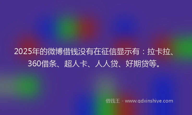 2025年的微博借钱没有在征信显示有：拉卡拉、360借条、超人卡、人人贷、好期贷等。