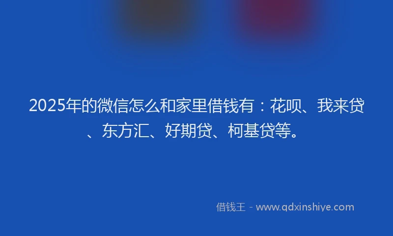 2025年的微信怎么和家里借钱有：花呗、我来贷、东方汇、好期贷、柯基贷等。