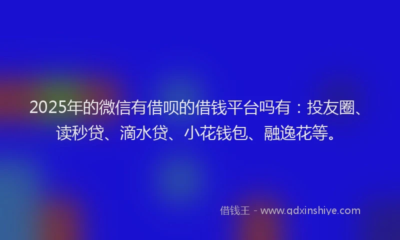2025年的微信有借呗的借钱平台吗有：投友圈、读秒贷、滴水贷、小花钱包、融逸花等。