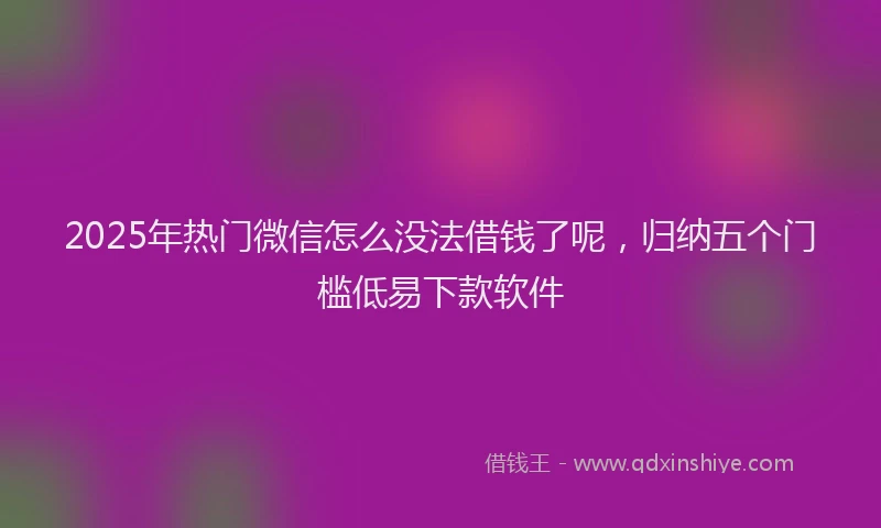 2025年热门微信怎么没法借钱了呢，归纳五个门槛低易下款软件
