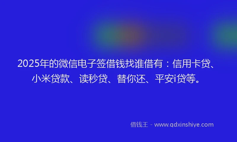 2025年的微信电子签借钱找谁借有：信用卡贷、小米贷款、读秒贷、替你还、平安i贷等。