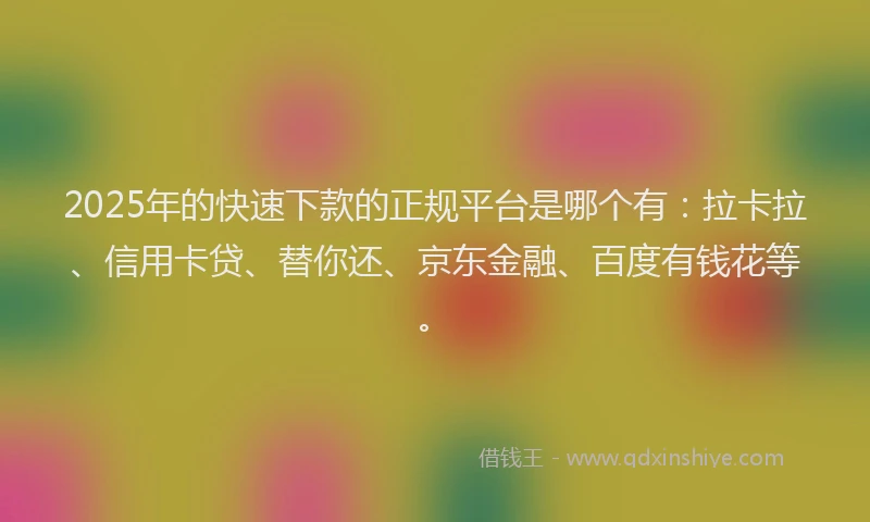 2025年的快速下款的正规平台是哪个有：拉卡拉、信用卡贷、替你还、京东金融、百度有钱花等。