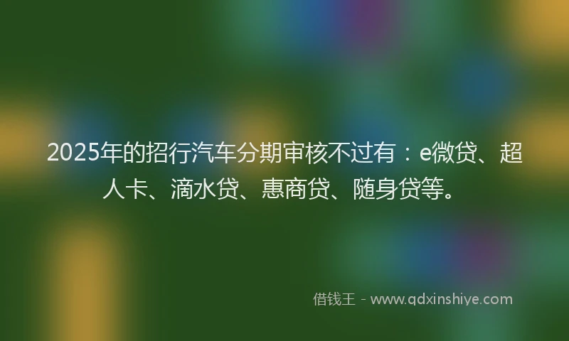 2025年的招行汽车分期审核不过有：e微贷、超人卡、滴水贷、惠商贷、随身贷等。