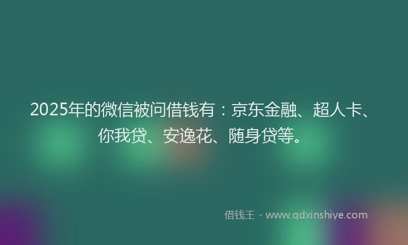 2025年的微信被问借钱有：京东金融、超人卡、你我贷、安逸花、随身贷等。
