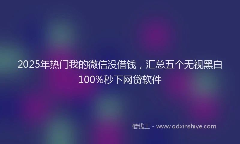 2025年热门我的微信没借钱，汇总五个无视黑白100%秒下网贷软件