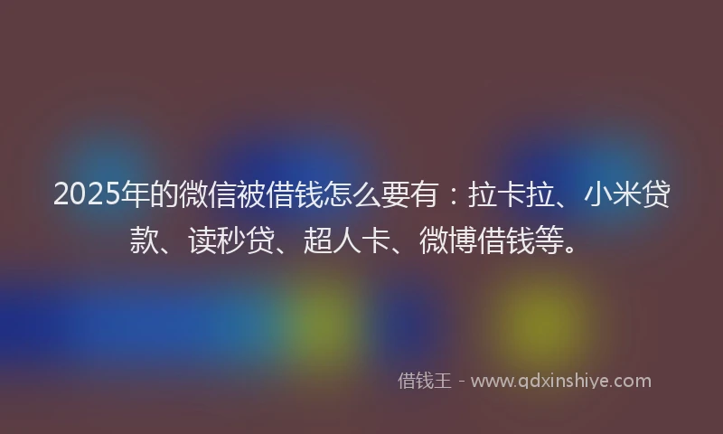 2025年的微信被借钱怎么要有：拉卡拉、小米贷款、读秒贷、超人卡、微博借钱等。
