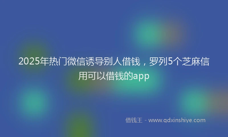2025年热门微信诱导别人借钱，罗列5个芝麻信用可以借钱的app