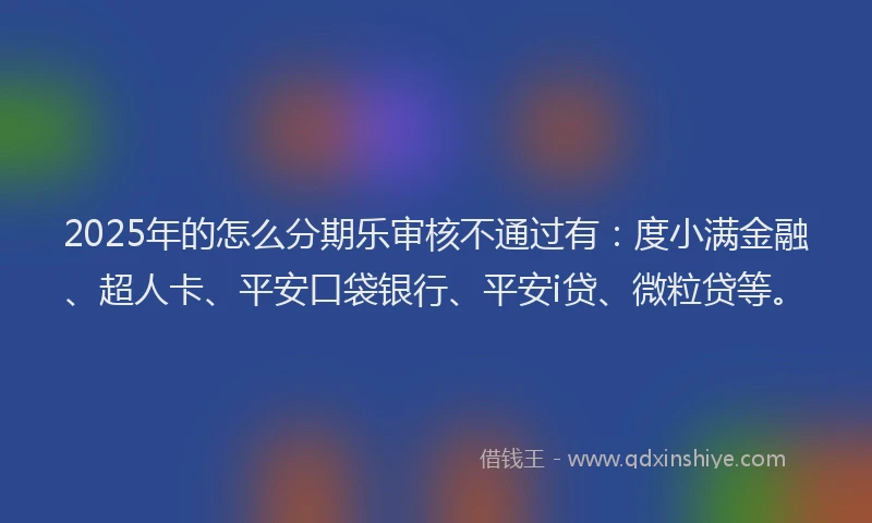 2025年的怎么分期乐审核不通过有：度小满金融、超人卡、平安口袋银行、平安i贷、微粒贷等。