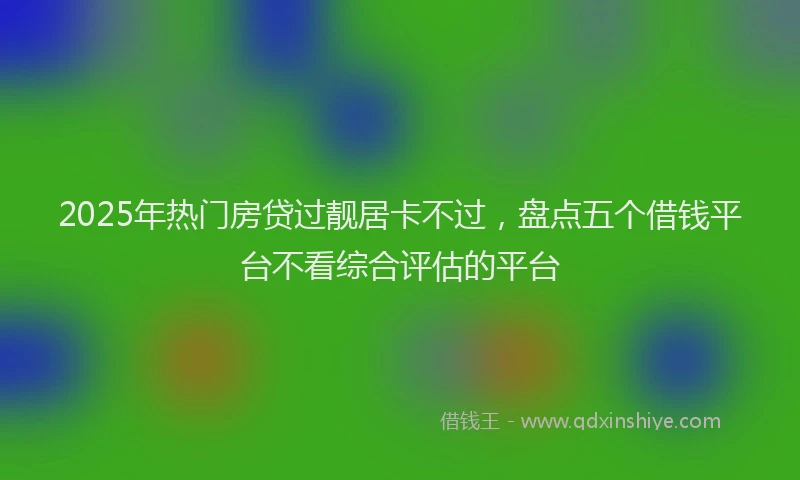 2025年热门房贷过靓居卡不过，盘点五个借钱平台不看综合评估的平台