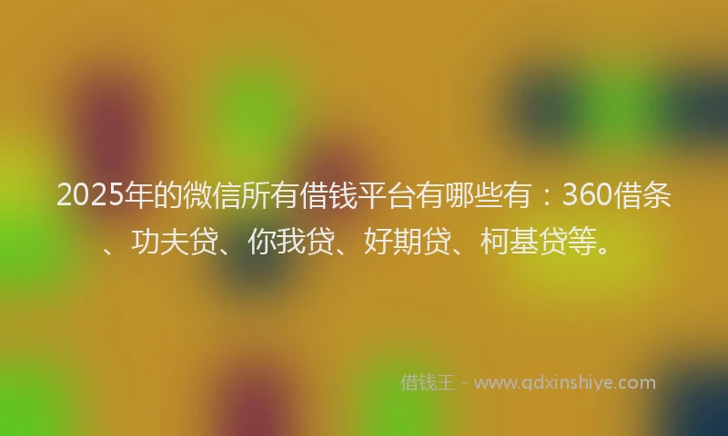 2025年的微信所有借钱平台有哪些有：360借条、功夫贷、你我贷、好期贷、柯基贷等。