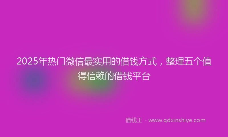 2025年热门微信最实用的借钱方式，整理五个值得信赖的借钱平台