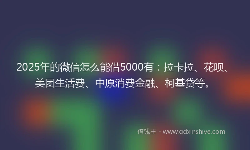 2025年的微信怎么能借5000有：拉卡拉、花呗、美团生活费、中原消费金融、柯基贷等。