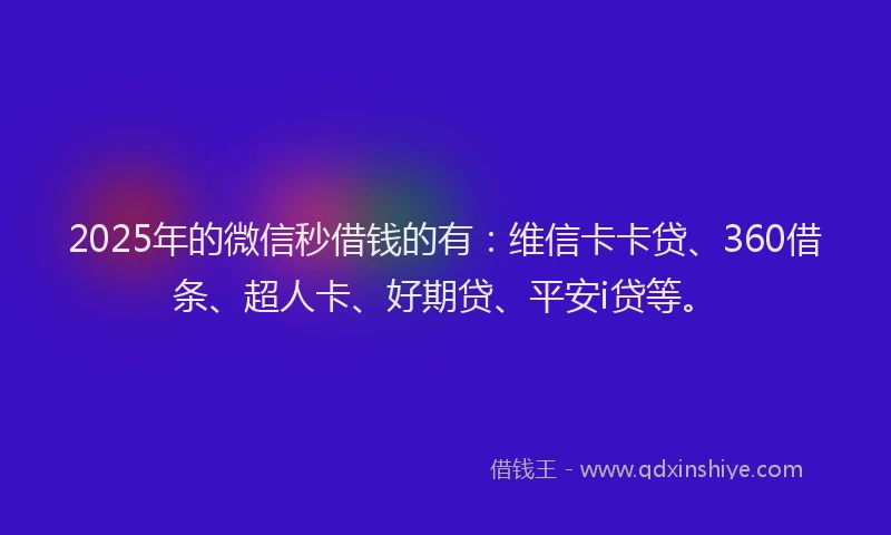 2025年的微信秒借钱的有：维信卡卡贷、360借条、超人卡、好期贷、平安i贷等。
