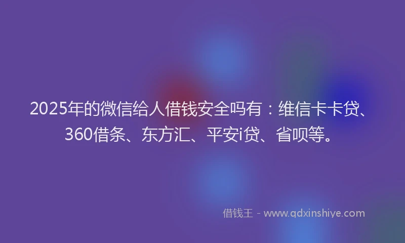 2025年的微信给人借钱安全吗有：维信卡卡贷、360借条、东方汇、平安i贷、省呗等。