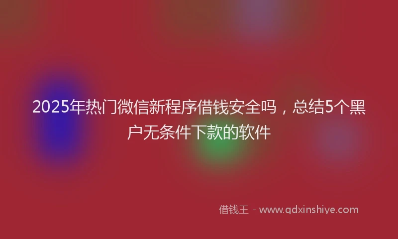 2025年热门微信新程序借钱安全吗，总结5个黑户无条件下款的软件