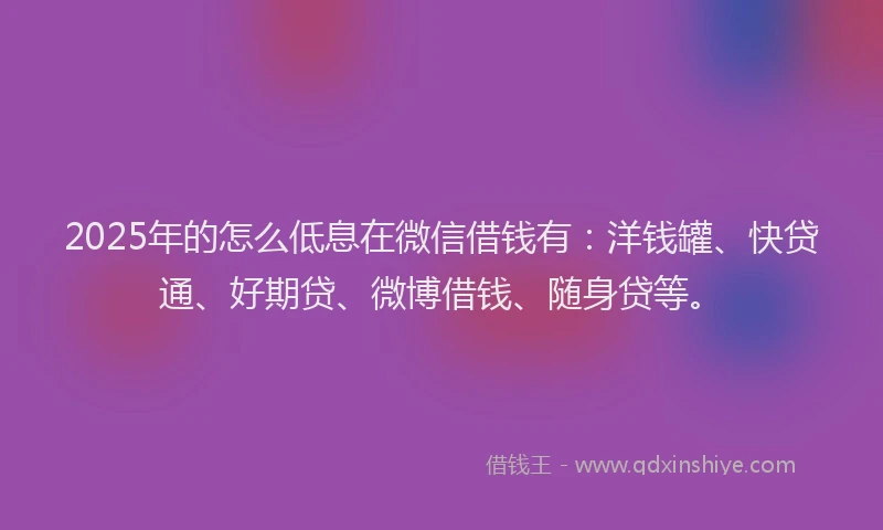 2025年的怎么低息在微信借钱有：洋钱罐、快贷通、好期贷、微博借钱、随身贷等。