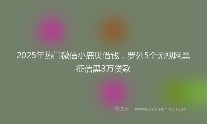 2025年热门微信小鹿贝借钱，罗列5个无视网黑征信黑3万贷款