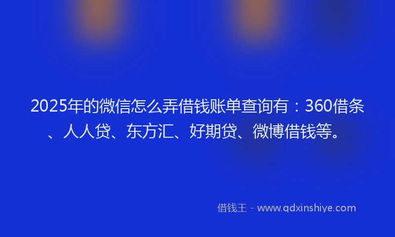 2025年的微信怎么弄借钱账单查询有：360借条、人人贷、东方汇、好期贷、微博借钱等。