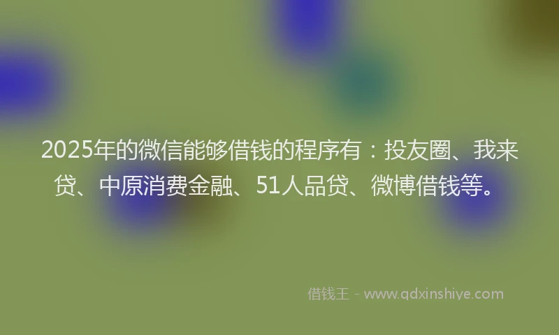 2025年的微信能够借钱的程序有：投友圈、我来贷、中原消费金融、51人品贷、微博借钱等。