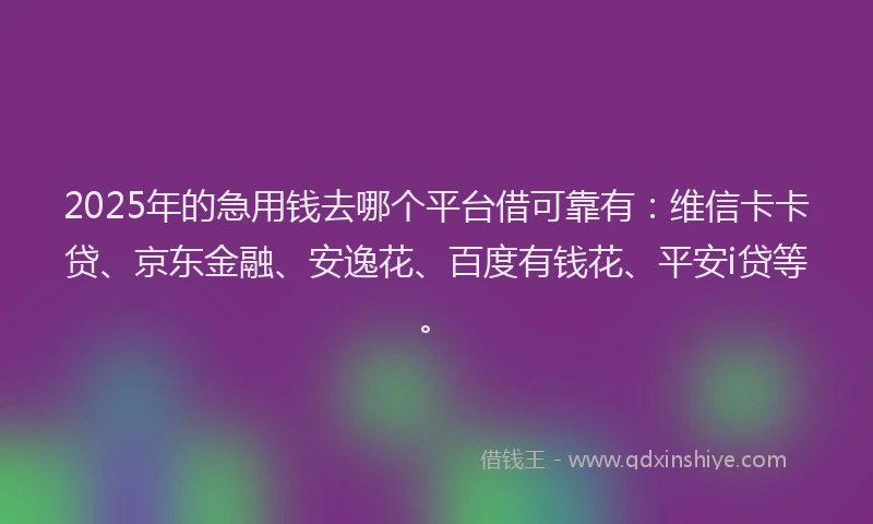 2025年的急用钱去哪个平台借可靠有：维信卡卡贷、京东金融、安逸花、百度有钱花、平安i贷等。