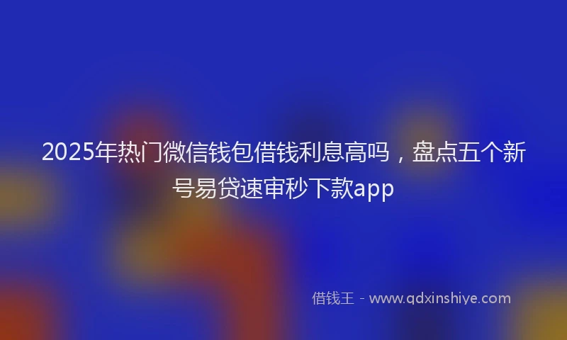 2025年热门微信钱包借钱利息高吗，盘点五个新号易贷速审秒下款app
