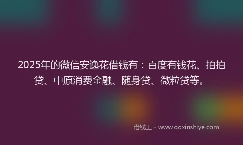 2025年的微信安逸花借钱有：百度有钱花、拍拍贷、中原消费金融、随身贷、微粒贷等。