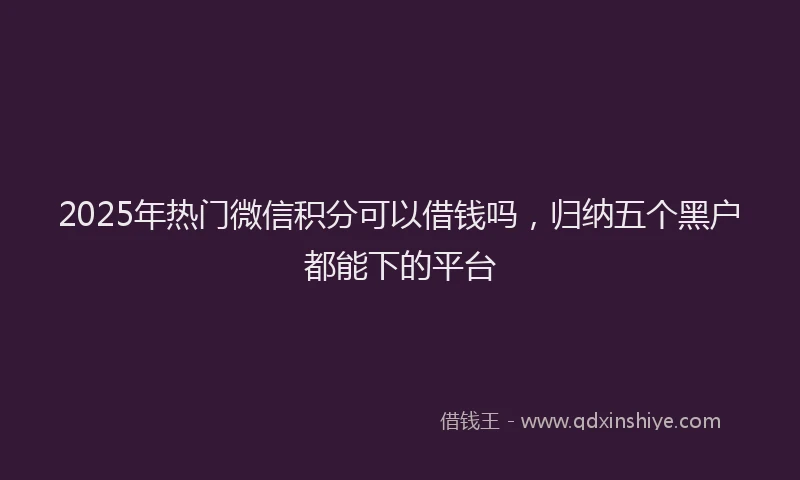 2025年热门微信积分可以借钱吗，归纳五个黑户都能下的平台