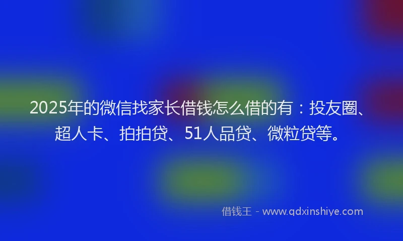2025年的微信找家长借钱怎么借的有：投友圈、超人卡、拍拍贷、51人品贷、微粒贷等。