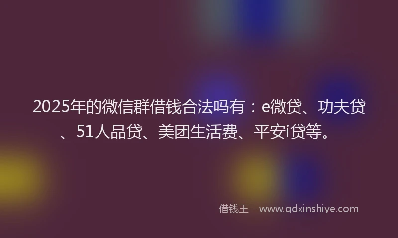 2025年的微信群借钱合法吗有：e微贷、功夫贷、51人品贷、美团生活费、平安i贷等。