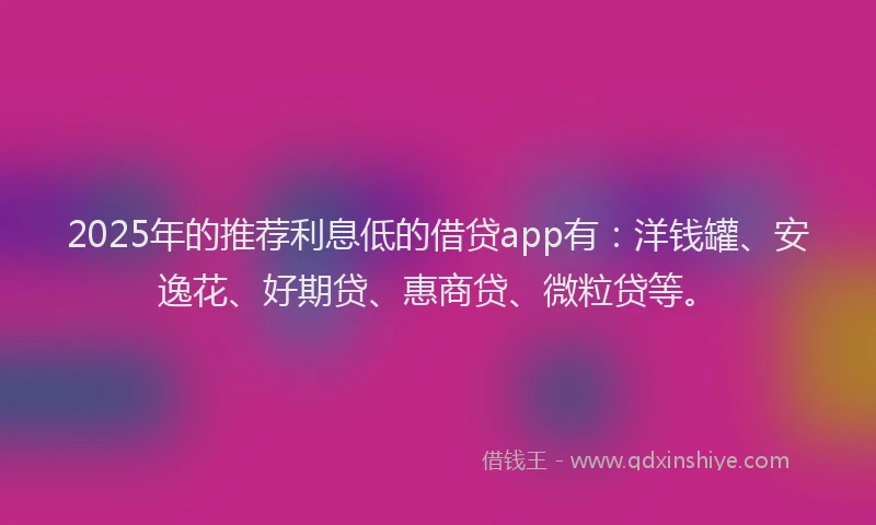 2025年的推荐利息低的借贷app有：洋钱罐、安逸花、好期贷、惠商贷、微粒贷等。