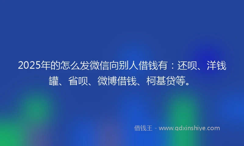 2025年的怎么发微信向别人借钱有：还呗、洋钱罐、省呗、微博借钱、柯基贷等。