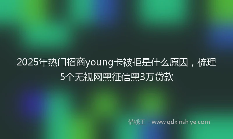 2025年热门招商young卡被拒是什么原因，梳理5个无视网黑征信黑3万贷款