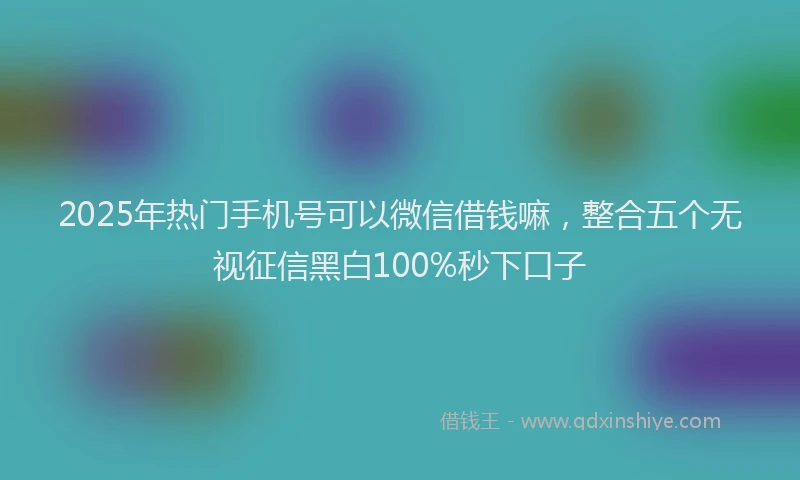 2025年热门手机号可以微信借钱嘛，整合五个无视征信黑白100%秒下口子