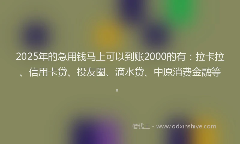 2025年的急用钱马上可以到账2000的有：拉卡拉、信用卡贷、投友圈、滴水贷、中原消费金融等。