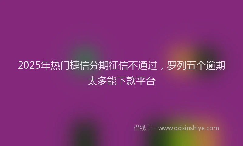 2025年热门捷信分期征信不通过，罗列五个逾期太多能下款平台