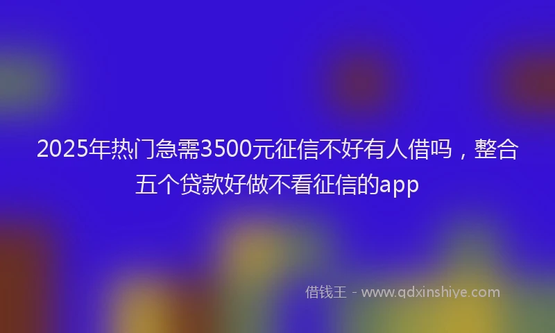 2025年热门急需3500元征信不好有人借吗，整合五个贷款好做不看征信的app
