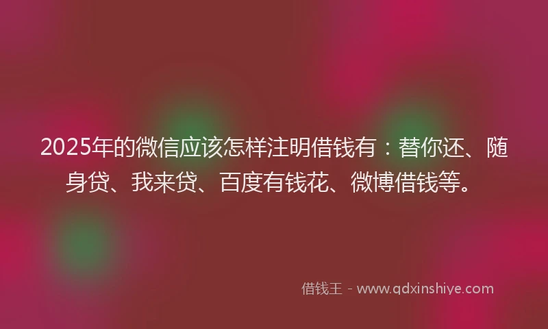 2025年的微信应该怎样注明借钱有：替你还、随身贷、我来贷、百度有钱花、微博借钱等。