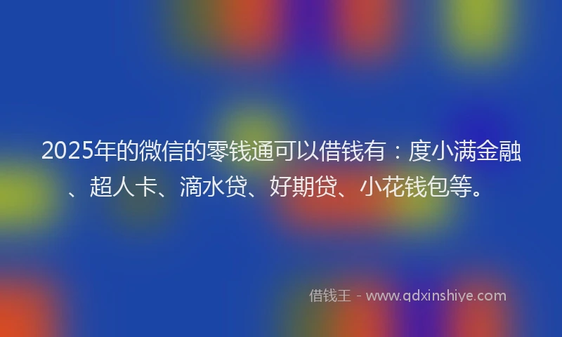 2025年的微信的零钱通可以借钱有：度小满金融、超人卡、滴水贷、好期贷、小花钱包等。